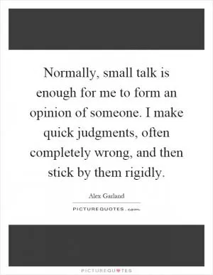 Normally, small talk is enough for me to form an opinion of someone. I make quick judgments, often completely wrong, and then stick by them rigidly Picture Quote #1