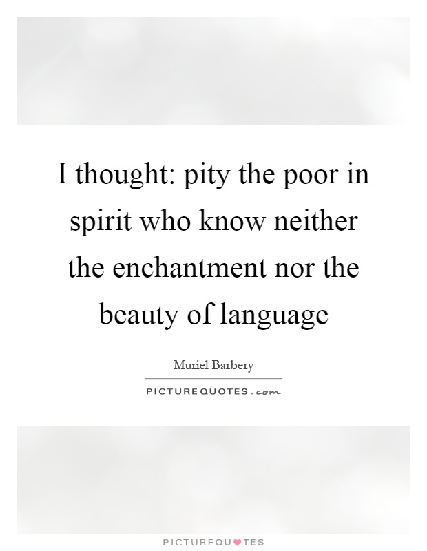 I thought: pity the poor in spirit who know neither the enchantment nor the beauty of language Picture Quote #1