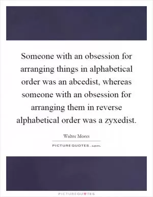 Someone with an obsession for arranging things in alphabetical order was an abcedist, whereas someone with an obsession for arranging them in reverse alphabetical order was a zyxedist Picture Quote #1