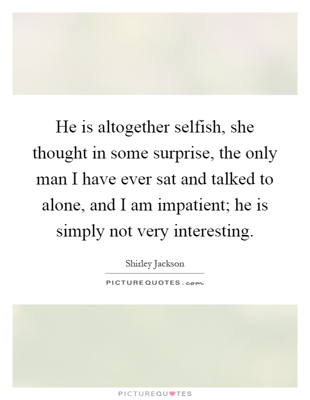 He is altogether selfish, she thought in some surprise, the only man I have ever sat and talked to alone, and I am impatient; he is simply not very interesting Picture Quote #1