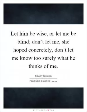 Let him be wise, or let me be blind; don’t let me, she hoped concretely, don’t let me know too surely what he thinks of me Picture Quote #1