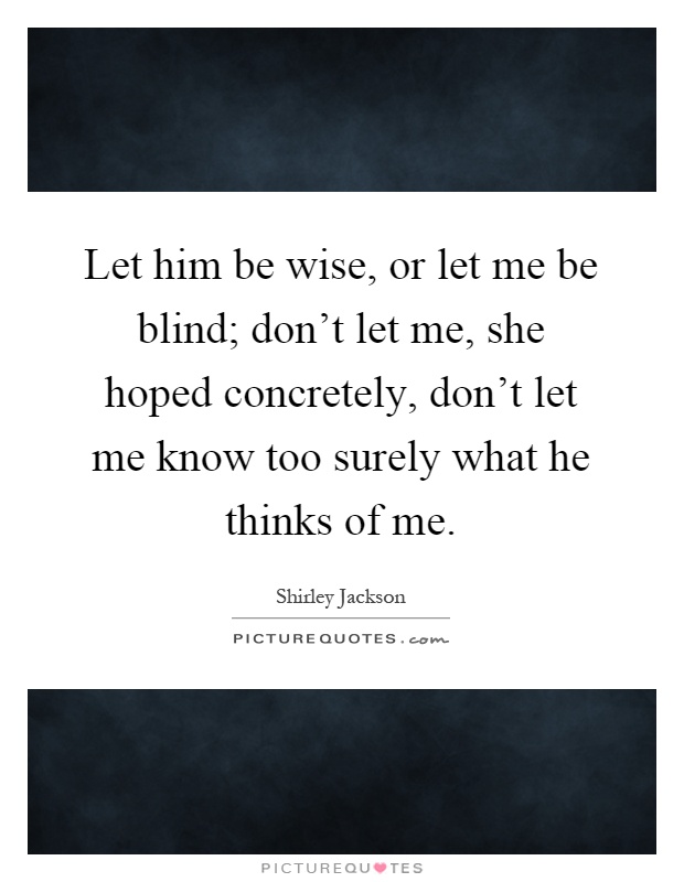 Let him be wise, or let me be blind; don't let me, she hoped concretely, don't let me know too surely what he thinks of me Picture Quote #1