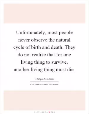 Unfortunately, most people never observe the natural cycle of birth and death. They do not realize that for one living thing to survive, another living thing must die Picture Quote #1