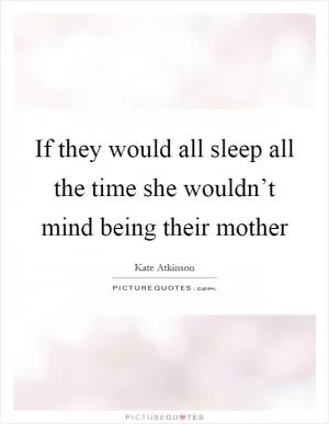 If they would all sleep all the time she wouldn’t mind being their mother Picture Quote #1