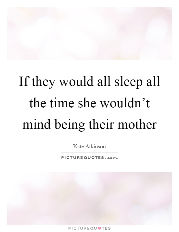 If they would all sleep all the time she wouldn't mind being their mother Picture Quote #1