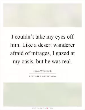 I couldn’t take my eyes off him. Like a desert wanderer afraid of mirages, I gazed at my oasis, but he was real Picture Quote #1