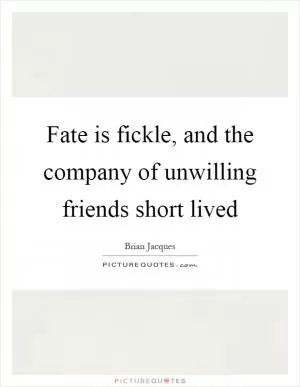 Fate is fickle, and the company of unwilling friends short lived Picture Quote #1