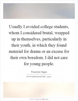 Usually I avoided college students, whom I considered brutal, wrapped up in themselves, particularly in their youth, in which they found material for drama or an excuse for their own boredom. I did not care for young people Picture Quote #1