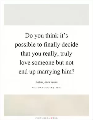 Do you think it’s possible to finally decide that you really, truly love someone but not end up marrying him? Picture Quote #1