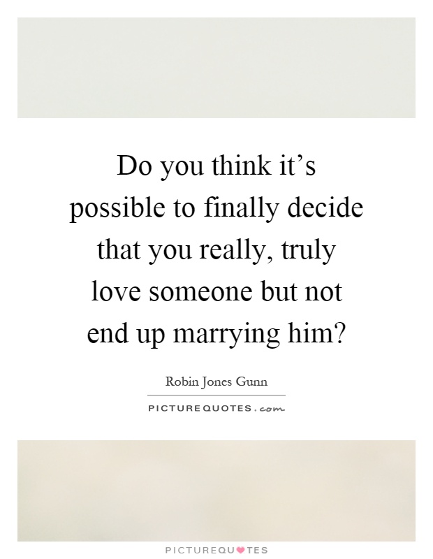 Do you think it's possible to finally decide that you really, truly love someone but not end up marrying him? Picture Quote #1