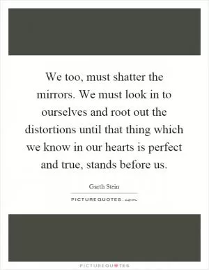 We too, must shatter the mirrors. We must look in to ourselves and root out the distortions until that thing which we know in our hearts is perfect and true, stands before us Picture Quote #1