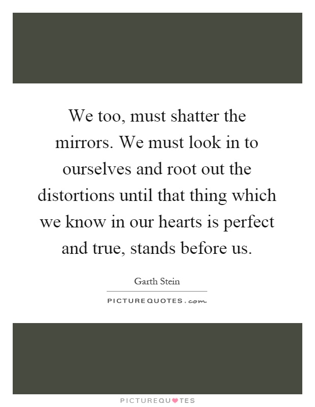 We too, must shatter the mirrors. We must look in to ourselves and root out the distortions until that thing which we know in our hearts is perfect and true, stands before us Picture Quote #1