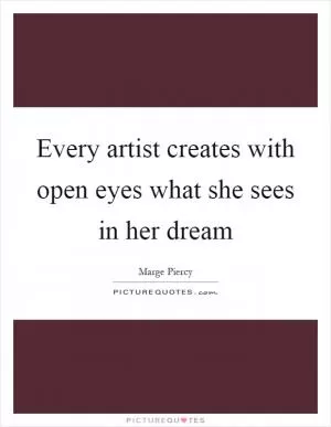 Every artist creates with open eyes what she sees in her dream Picture Quote #1