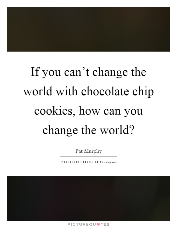 If you can't change the world with chocolate chip cookies, how can you change the world? Picture Quote #1