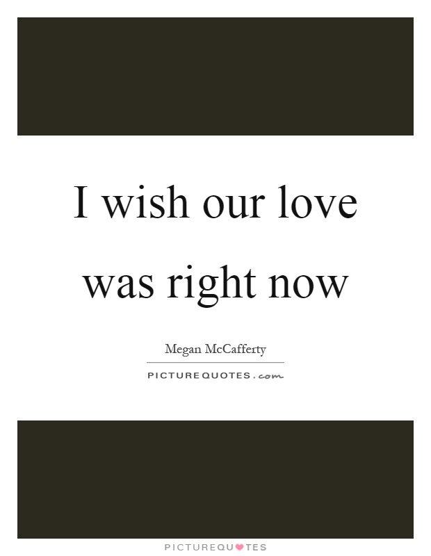 I wish our love was right now Picture Quote #1