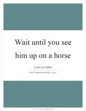 Wait until you see him up on a horse Picture Quote #1