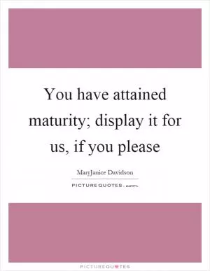 You have attained maturity; display it for us, if you please Picture Quote #1