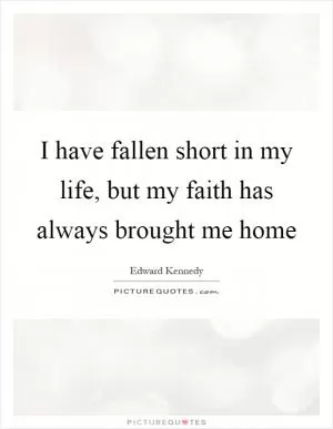 I have fallen short in my life, but my faith has always brought me home Picture Quote #1