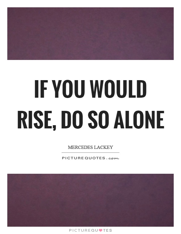 If you would rise, do so alone Picture Quote #1