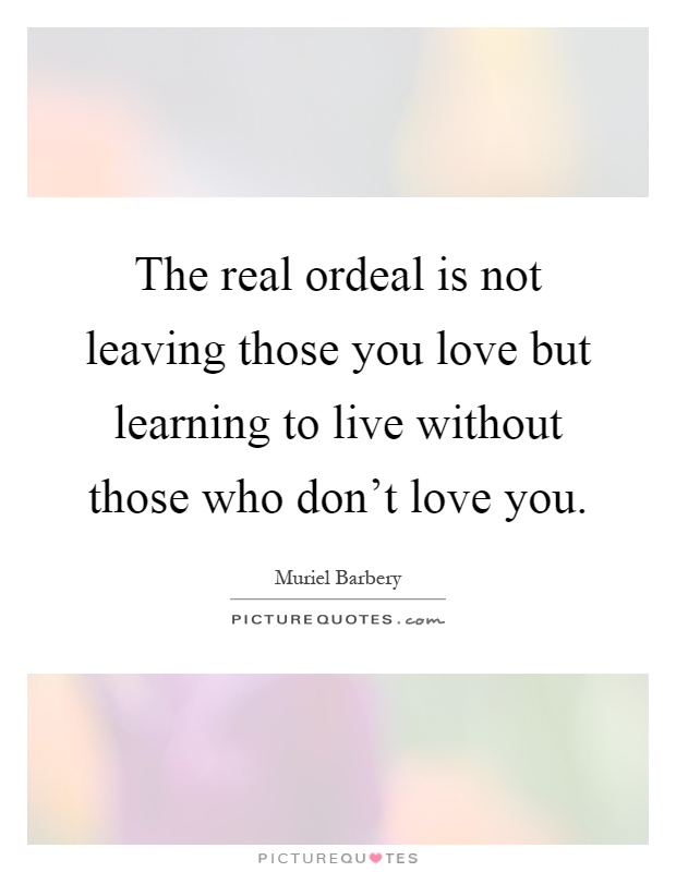 The real ordeal is not leaving those you love but learning to live without those who don't love you Picture Quote #1