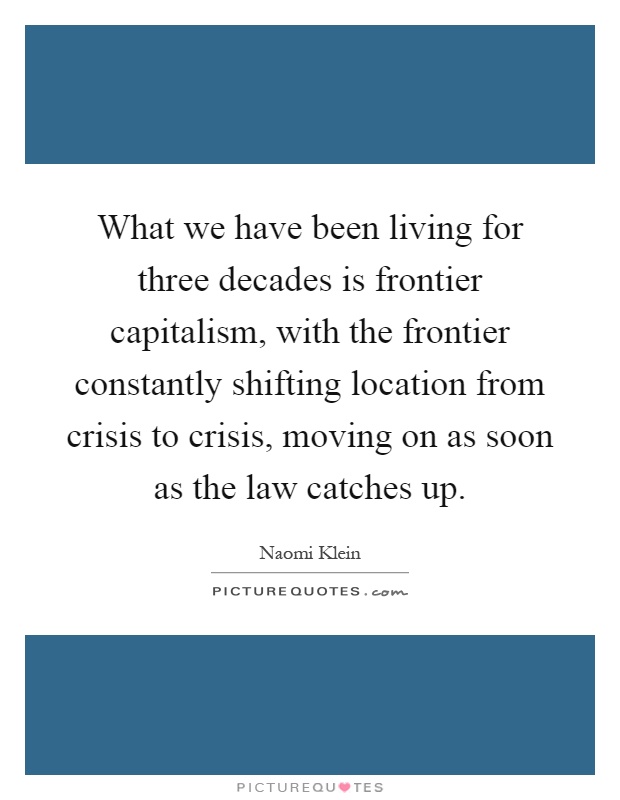 What we have been living for three decades is frontier capitalism, with the frontier constantly shifting location from crisis to crisis, moving on as soon as the law catches up Picture Quote #1