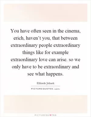 You have often seen in the cinema, erich, haven’t you, that between extraordinary people extraordinary things like for example extraordinary love can arise. so we only have to be extraordinary and see what happens Picture Quote #1