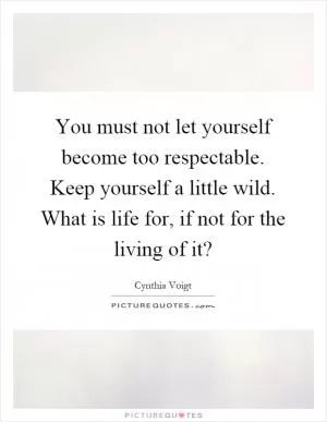You must not let yourself become too respectable. Keep yourself a little wild. What is life for, if not for the living of it? Picture Quote #1
