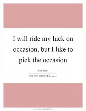 I will ride my luck on occasion, but I like to pick the occasion Picture Quote #1