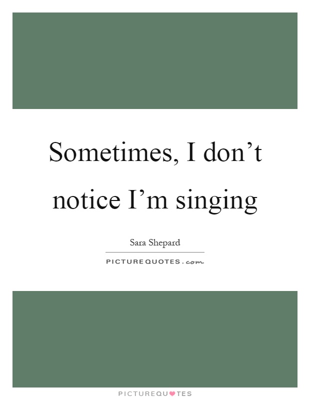Sometimes, I don't notice I'm singing Picture Quote #1