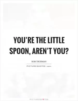 You’re the little spoon, aren’t you? Picture Quote #1