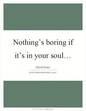 Nothing’s boring if it’s in your soul… Picture Quote #1