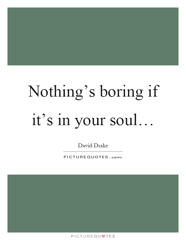 Nothing's boring if it's in your soul… Picture Quote #1