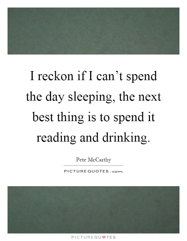 I reckon if I can't spend the day sleeping, the next best thing is to spend it reading and drinking Picture Quote #1