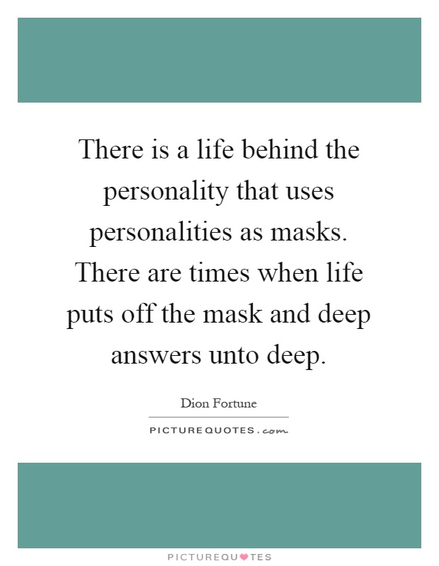 There is a life behind the personality that uses personalities as masks. There are times when life puts off the mask and deep answers unto deep Picture Quote #1