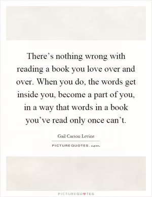 There’s nothing wrong with reading a book you love over and over. When you do, the words get inside you, become a part of you, in a way that words in a book you’ve read only once can’t Picture Quote #1