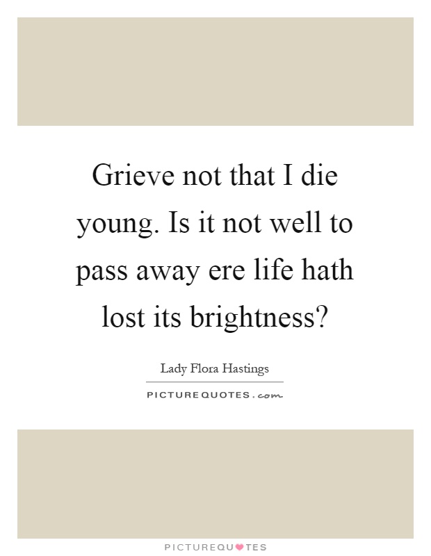 Grieve not that I die young. Is it not well to pass away ere life hath lost its brightness? Picture Quote #1
