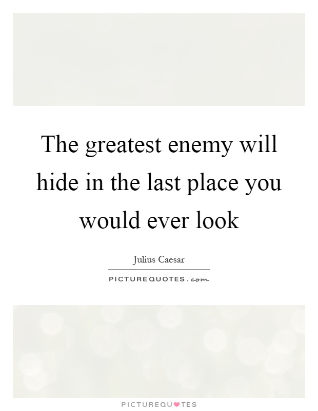 The greatest enemy will hide in the last place you would ever look Picture Quote #1