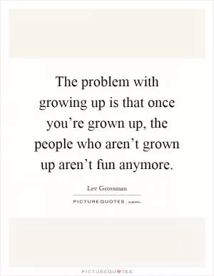 The problem with growing up is that once you’re grown up, the people who aren’t grown up aren’t fun anymore Picture Quote #1