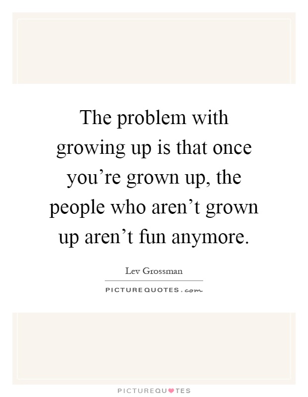 The problem with growing up is that once you're grown up, the people who aren't grown up aren't fun anymore Picture Quote #1