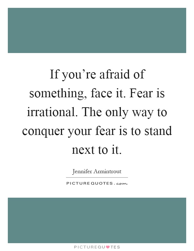 If you're afraid of something, face it. Fear is irrational. The only way to conquer your fear is to stand next to it Picture Quote #1