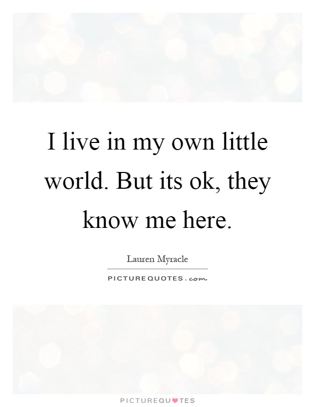 I live in my own little world. But its ok, they know me here Picture Quote #1