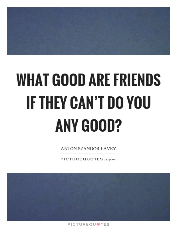What good are friends if they can't do you any good? Picture Quote #1