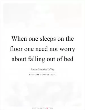 When one sleeps on the floor one need not worry about falling out of bed Picture Quote #1