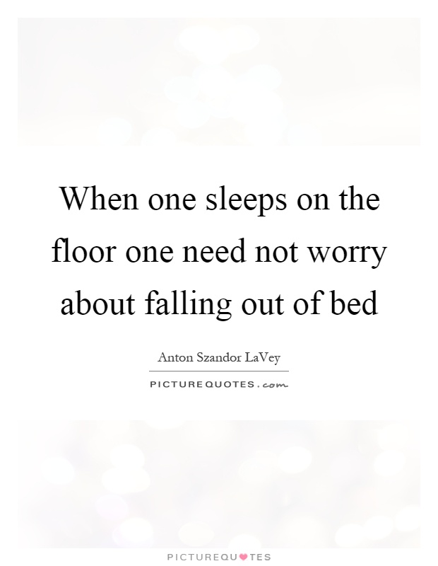 When one sleeps on the floor one need not worry about falling out of bed Picture Quote #1