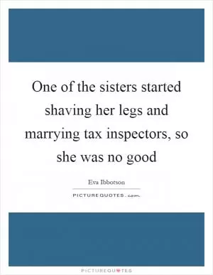 One of the sisters started shaving her legs and marrying tax inspectors, so she was no good Picture Quote #1