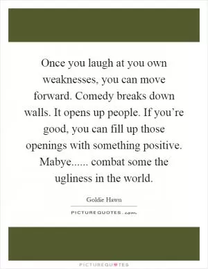 Once you laugh at you own weaknesses, you can move forward. Comedy breaks down walls. It opens up people. If you’re good, you can fill up those openings with something positive. Mabye...... combat some the ugliness in the world Picture Quote #1