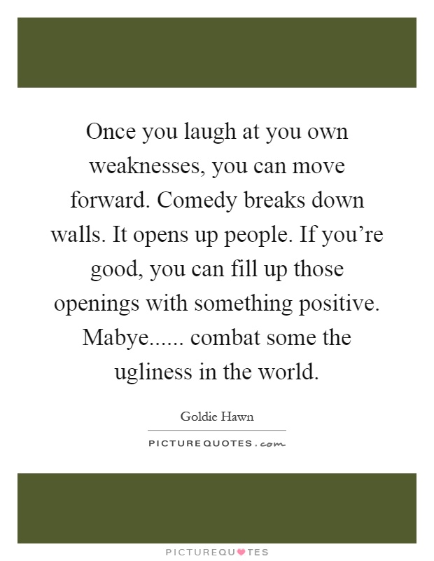 Once you laugh at you own weaknesses, you can move forward. Comedy breaks down walls. It opens up people. If you're good, you can fill up those openings with something positive. Mabye...... combat some the ugliness in the world Picture Quote #1
