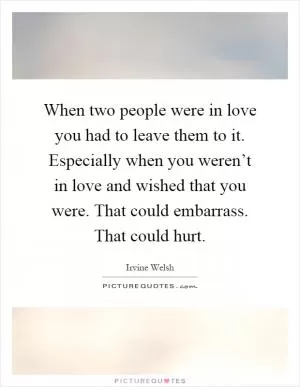 When two people were in love you had to leave them to it. Especially when you weren’t in love and wished that you were. That could embarrass. That could hurt Picture Quote #1