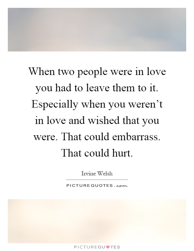 When two people were in love you had to leave them to it. Especially when you weren't in love and wished that you were. That could embarrass. That could hurt Picture Quote #1
