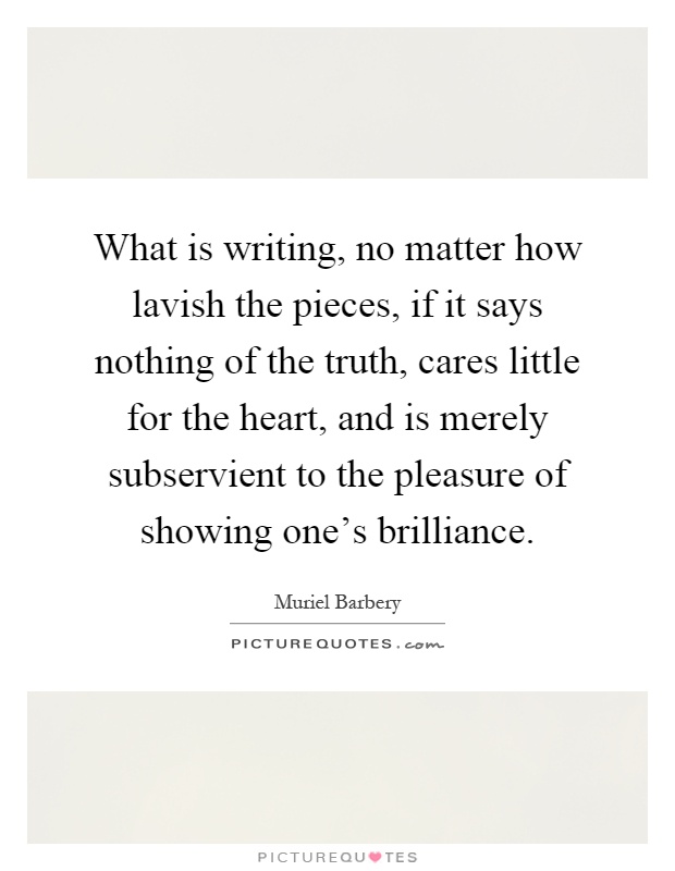 What is writing, no matter how lavish the pieces, if it says nothing of the truth, cares little for the heart, and is merely subservient to the pleasure of showing one's brilliance Picture Quote #1